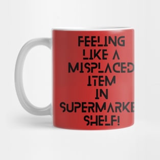 feeling like a misplaced item in supermarket shelf! A brilliant funny/sad slogan! Mug